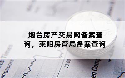 烟台房产交易网备案查询，莱阳房管局备案查询