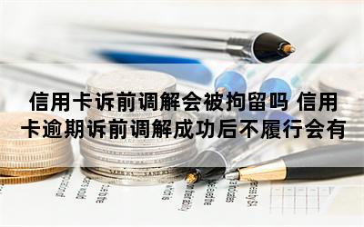 信用卡诉前调解会被拘留吗 信用卡逾期诉前调解成功后不履行会有什么后果