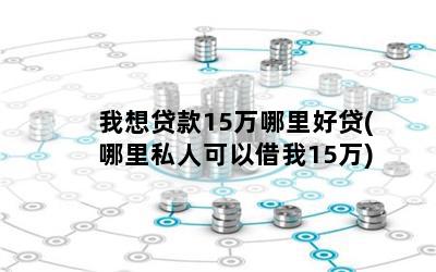 我想贷款15万哪里好贷(哪里私人可以借我15万)