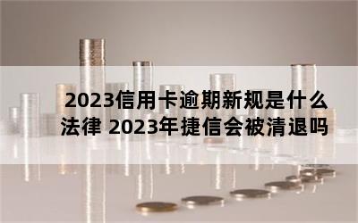 2023信用卡逾期新规是什么法律 2023年捷信会被清退吗