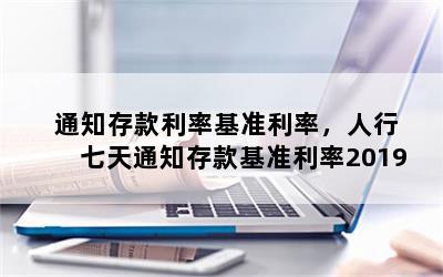 通知存款利率基准利率，人行七天通知存款基准利率2019
