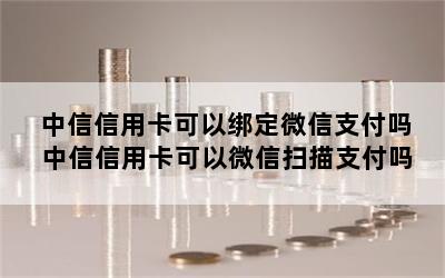 中信信用卡可以绑定微信支付吗 中信信用卡可以微信扫描支付吗