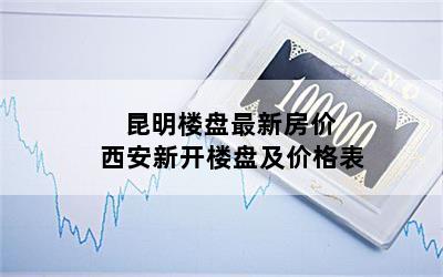 昆明楼盘最新房价 西安新开楼盘及价格表