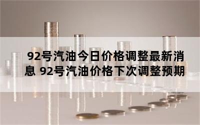 92号汽油今日价格调整最新消息 92号汽油价格下次调整预期