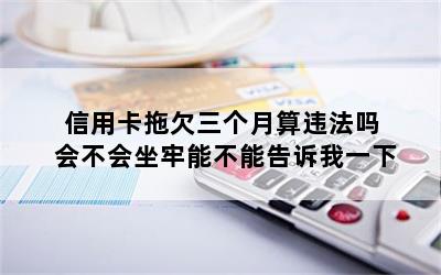 信用卡拖欠三个月算违法吗 会不会坐牢能不能告诉我一下