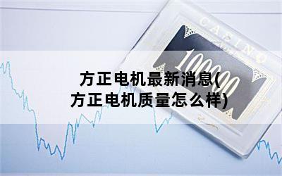 方正电机最新消息(方正电机质量怎么样)