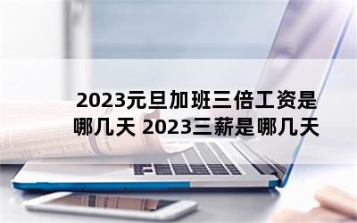 2023元旦加班三倍工资是哪几天 2023三薪是哪几天