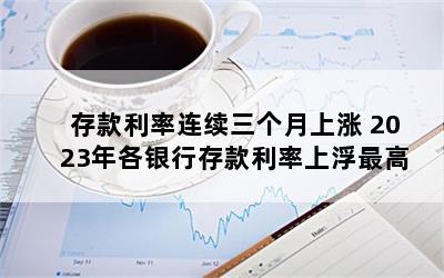 存款利率连续三个月上涨 2023年各银行存款利率上浮最高