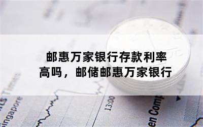 邮惠万家银行存款利率高吗，邮储邮惠万家银行