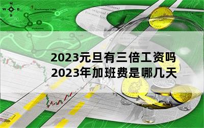 2023元旦有三倍工资吗 2023年加班费是哪几天