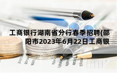 工商银行湖南省分行春季招聘(邵阳市2023年6月22日工商银行开门)