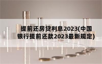 提前还房贷利息2023(中国银行提前还款2023最新规定)