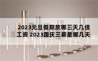 2023元旦假期放哪三天几倍工资 2023国庆三薪是哪几天