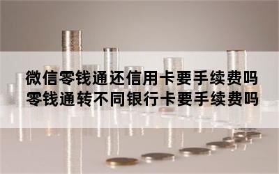 微信零钱通还信用卡要手续费吗 零钱通转不同银行卡要手续费吗