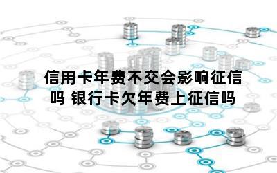 信用卡年费不交会影响征信吗 银行卡欠年费上征信吗