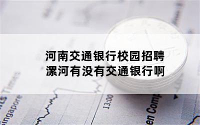 河南交通银行校园招聘 漯河有没有交通银行啊