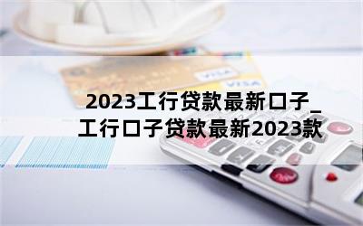 2023工行贷款最新口子_工行口子贷款最新2023款