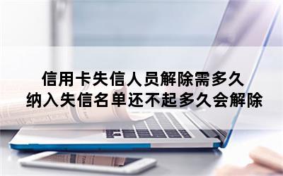 信用卡失信人员解除需多久 纳入失信名单还不起多久会解除