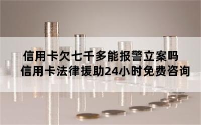 信用卡欠七千多能报警立案吗 信用卡法律援助24小时免费咨询