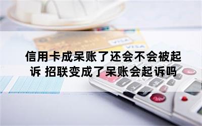 信用卡成呆账了还会不会被起诉 招联变成了呆账会起诉吗