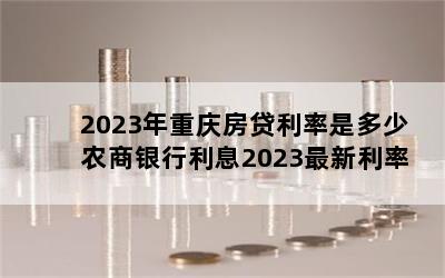 2023年重庆房贷利率是多少 农商银行利息2023最新利率