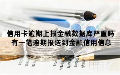 信用卡逾期上报金融数据库严重吗 有一笔逾期报送到金融信用信息基础数据库有什么影响