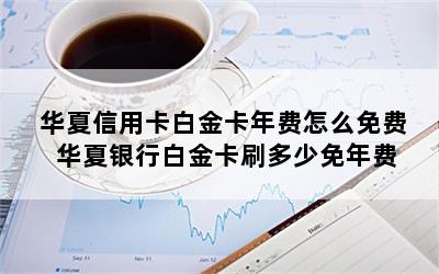 华夏信用卡白金卡年费怎么免费 华夏银行白金卡刷多少免年费