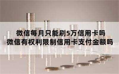 微信每月只能刷5万信用卡吗 微信有权利限制信用卡支付金额吗