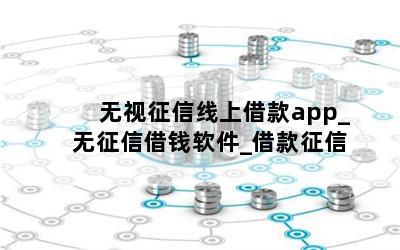 无视征信线上借款app_无征信借钱软件_借款征信