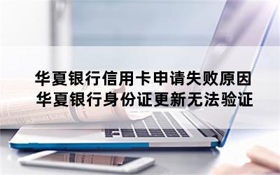 华夏银行信用卡申请失败原因 华夏银行身份证更新无法验证