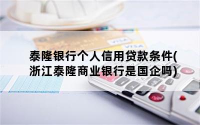泰隆银行个人信用贷款条件(浙江泰隆商业银行是国企吗)