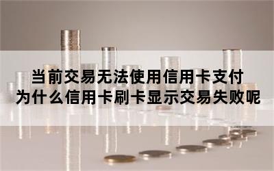 当前交易无法使用信用卡支付 为什么信用卡刷卡显示交易失败呢