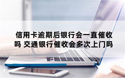 信用卡逾期后银行会一直催收吗 交通银行催收会多次上门吗