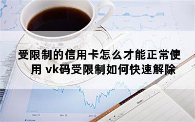 受限制的信用卡怎么才能正常使用 vk码受限制如何快速解除