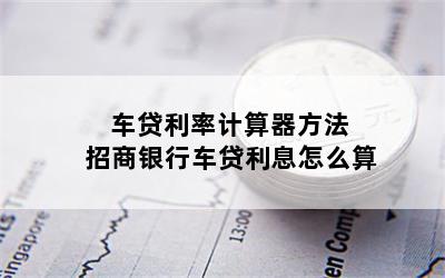 车贷利率计算器方法 招商银行车贷利息怎么算
