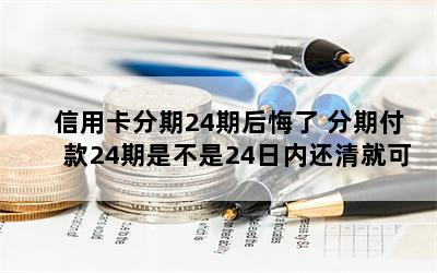 信用卡分期24期后悔了 分期付款24期是不是24日内还清就可以