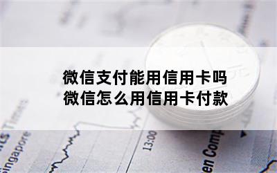 微信支付能用信用卡吗 微信怎么用信用卡付款