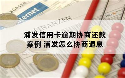 浦发信用卡逾期协商还款案例 浦发怎么协商退息