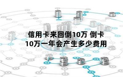 信用卡来回倒10万 倒卡10万一年会产生多少费用