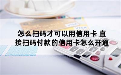 怎么扫码才可以用信用卡 直接扫码付款的信用卡怎么开通