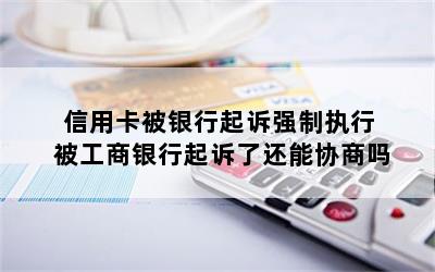 信用卡被银行起诉强制执行 被工商银行起诉了还能协商吗