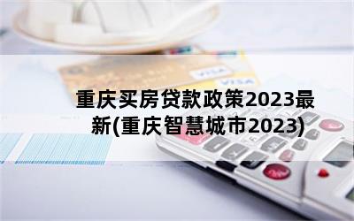 重庆买房贷款政策2023最新(重庆智慧城市2023)