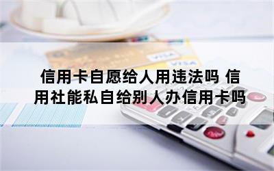 信用卡自愿给人用违法吗 信用社能私自给别人办信用卡吗