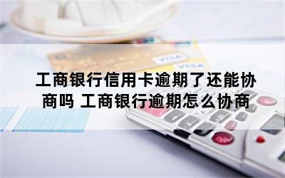 工商银行信用卡逾期了还能协商吗 工商银行逾期怎么协商