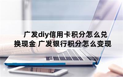 广发diy信用卡积分怎么兑换现金 广发银行积分怎么变现