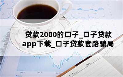 贷款2000的口子_口子贷款app下载_口子贷款套路骗局