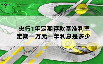 央行1年定期存款基准利率 定期一万元一年利息是多少