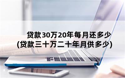 贷款30万20年每月还多少(贷款三十万二十年月供多少)