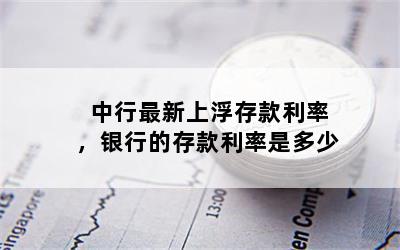 中行最新上浮存款利率，银行的存款利率是多少