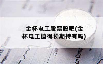 金杯电工股票股吧(金杯电工值得长期持有吗)